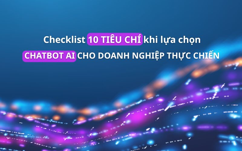 Checklist 10 tiêu chí khi lựa chọn Chatbot AI cho doanh nghiệp thực chiến